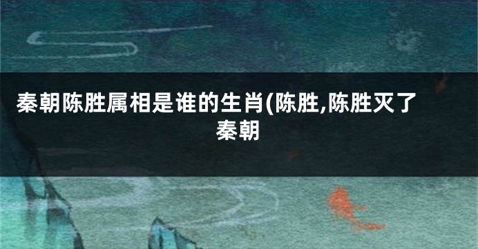 秦朝陈胜属相是谁的生肖(陈胜,陈胜灭了秦朝