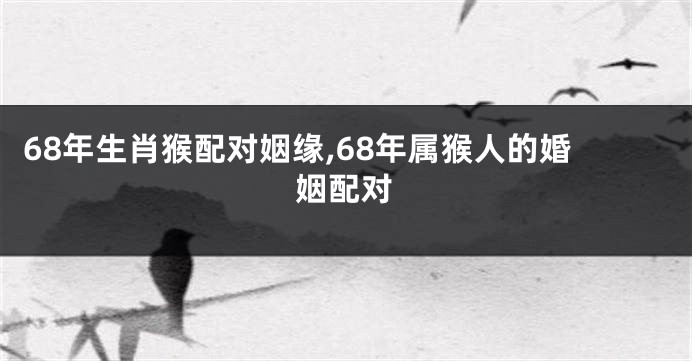 68年生肖猴配对姻缘,68年属猴人的婚姻配对