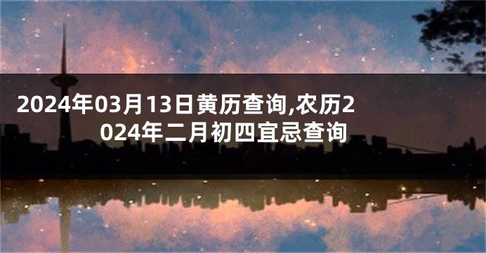 2024年03月13日黄历查询,农历2024年二月初四宜忌查询