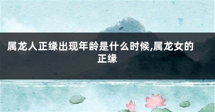 属龙人正缘出现年龄是什么时候,属龙女的正缘