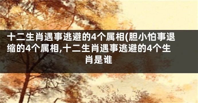 十二生肖遇事逃避的4个属相(胆小怕事退缩的4个属相,十二生肖遇事逃避的4个生肖是谁