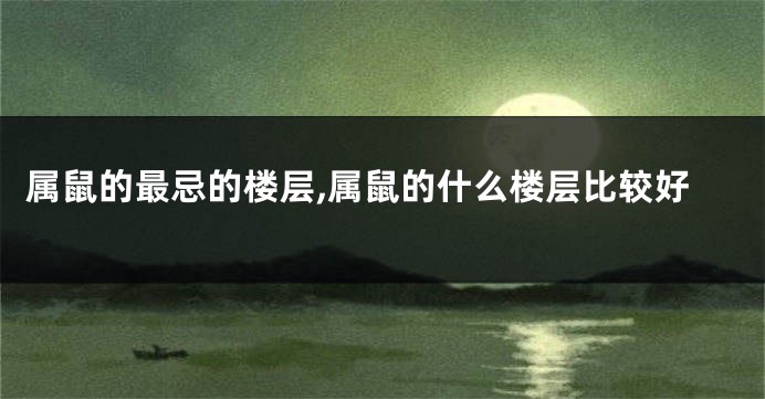 属鼠的最忌的楼层,属鼠的什么楼层比较好