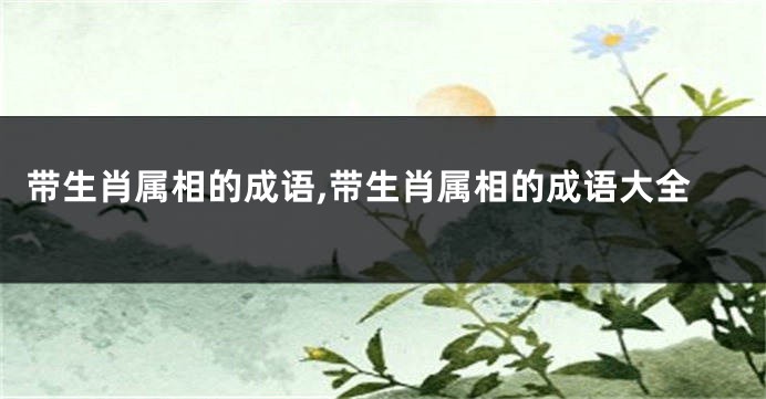 带生肖属相的成语,带生肖属相的成语大全
