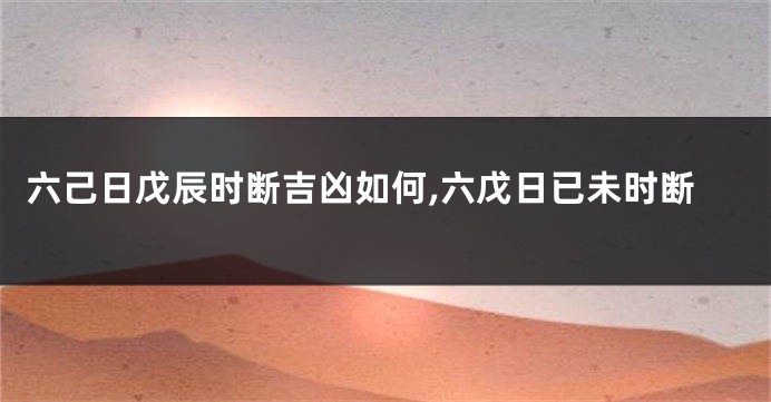 六己日戊辰时断吉凶如何,六戊日已未时断