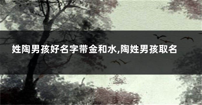 姓陶男孩好名字带金和水,陶姓男孩取名