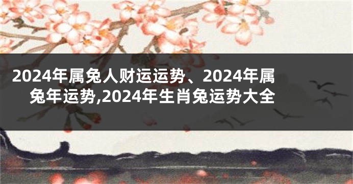 2024年属兔人财运运势、2024年属兔年运势,2024年生肖兔运势大全