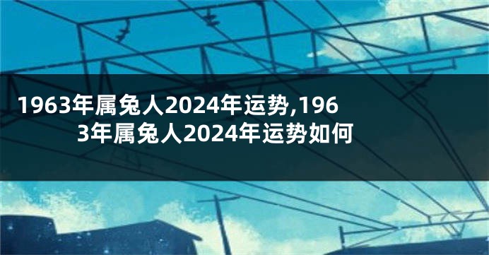 1963年属兔人2024年运势,1963年属兔人2024年运势如何
