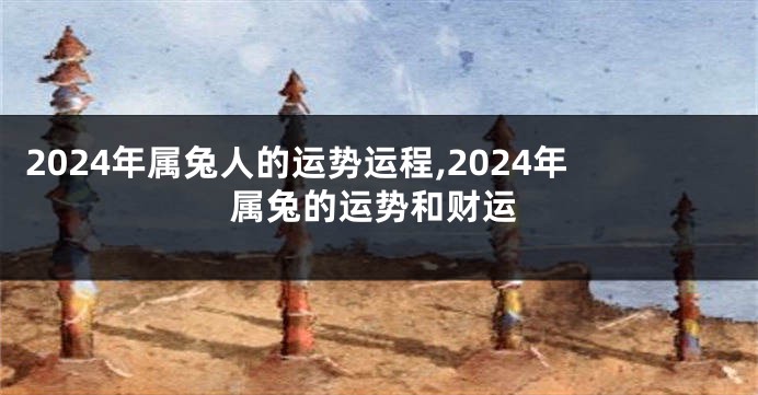 2024年属兔人的运势运程,2024年属兔的运势和财运