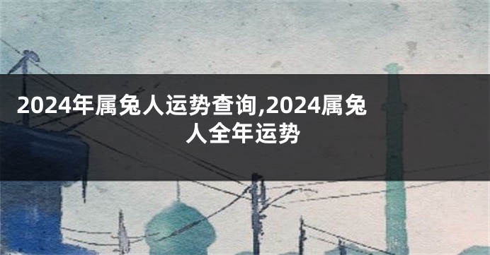 2024年属兔人运势查询,2024属兔人全年运势