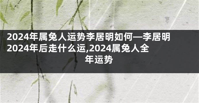 2024年属兔人运势李居明如何—李居明2024年后走什么运,2024属兔人全年运势