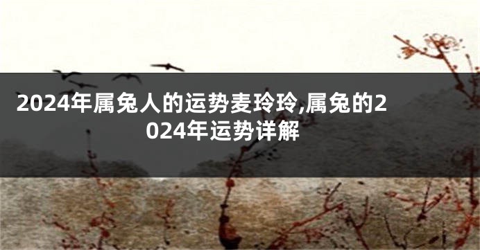 2024年属兔人的运势麦玲玲,属兔的2024年运势详解
