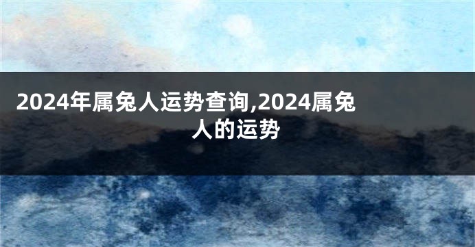 2024年属兔人运势查询,2024属兔人的运势