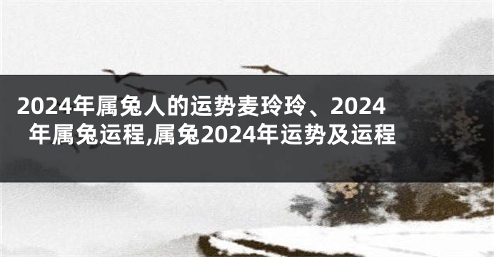 2024年属兔人的运势麦玲玲、2024年属兔运程,属兔2024年运势及运程