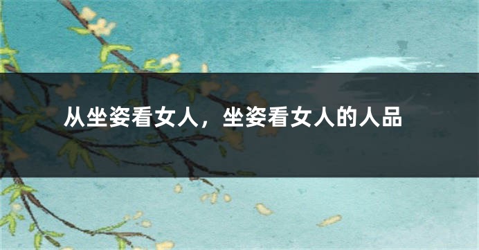从坐姿看女人,坐姿看女人的人品