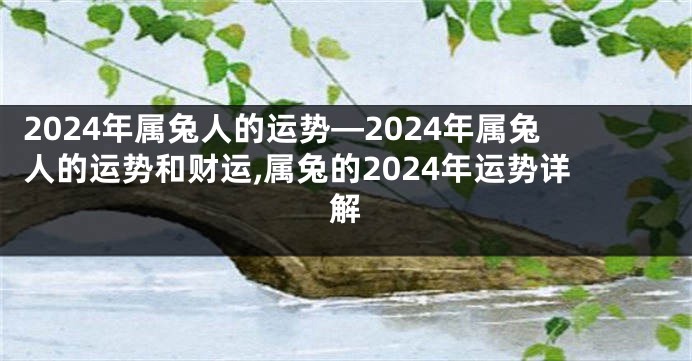 2024年属兔人的运势—2024年属兔人的运势和财运,属兔的2024年运势详解