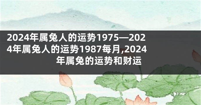 2024年属兔人的运势1975—2024年属兔人的运势1987每月,2024年属兔的运势和财运