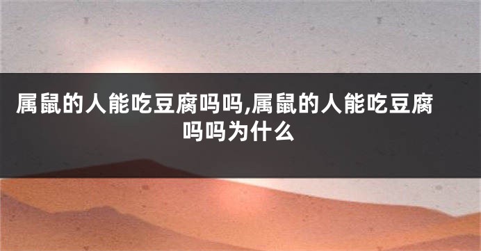 属鼠的人能吃豆腐吗吗,属鼠的人能吃豆腐吗吗为什么