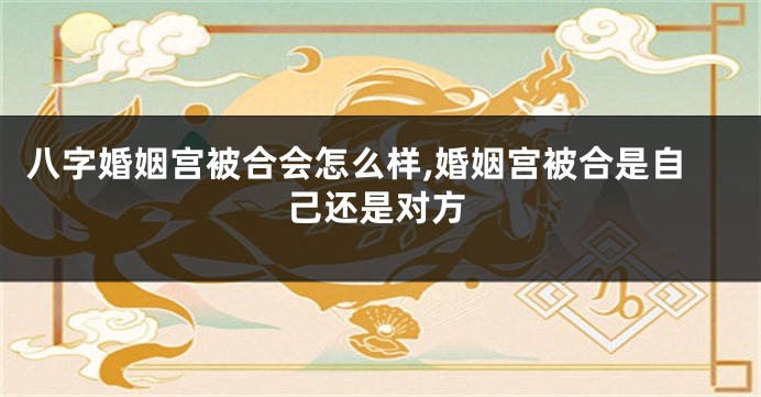 八字婚姻宫被合会怎么样,婚姻宫被合是自己还是对方