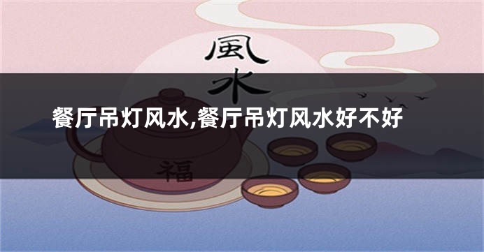 餐厅吊灯风水,餐厅吊灯风水好不好