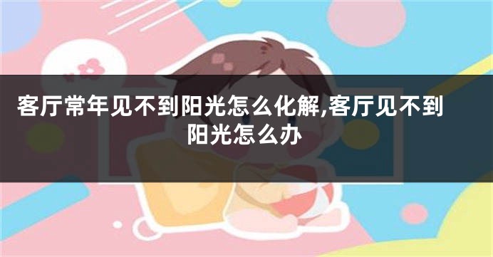 客厅常年见不到阳光怎么化解,客厅见不到阳光怎么办