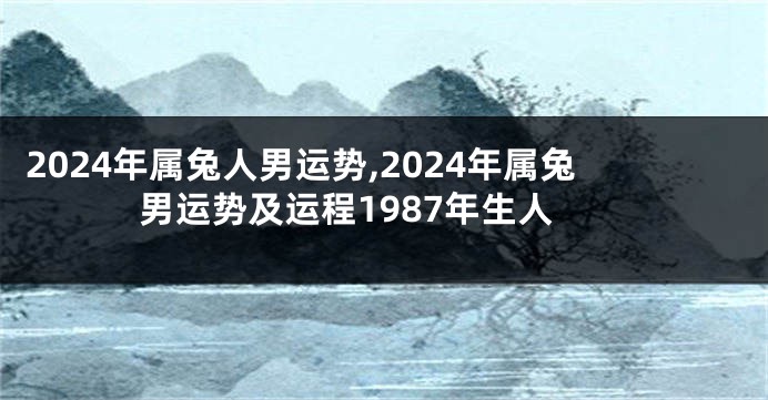 2024年属兔人男运势,2024年属兔男运势及运程1987年生人