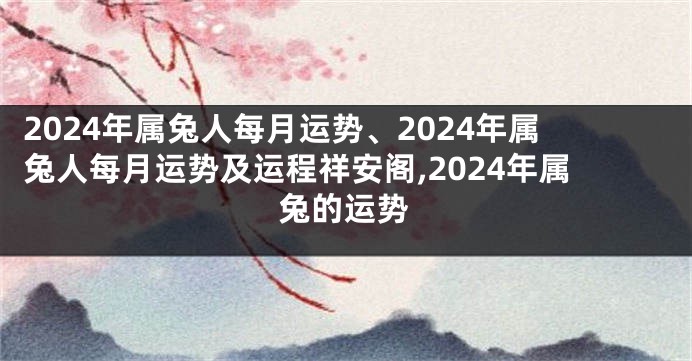 2024年属兔人每月运势、2024年属兔人每月运势及运程祥安阁,2024年属兔的运势
