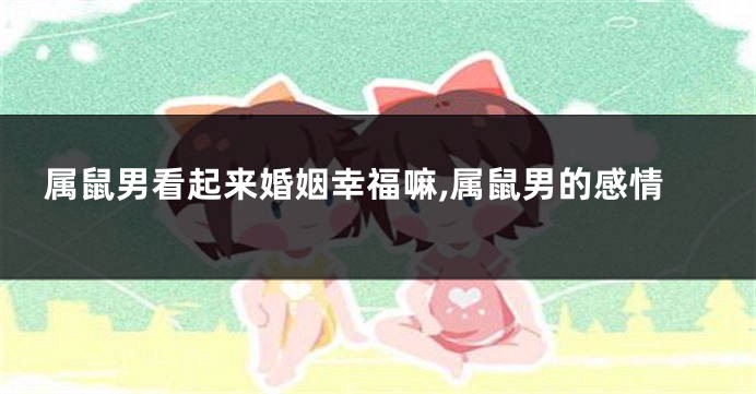 属鼠男看起来婚姻幸福嘛,属鼠男的感情
