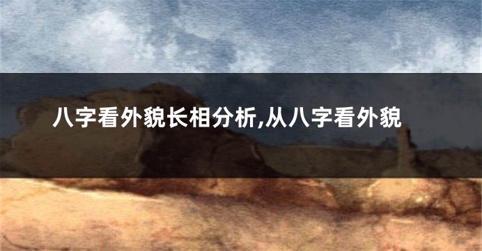 八字看外貌长相分析,从八字看外貌