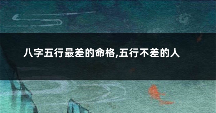 八字五行最差的命格,五行不差的人