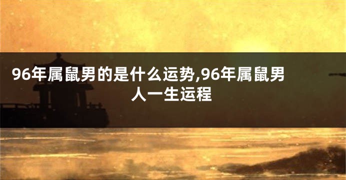 96年属鼠男的是什么运势,96年属鼠男人一生运程