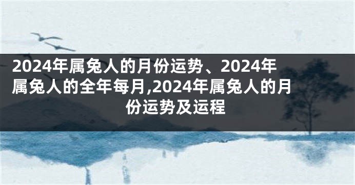 2024年属兔人的月份运势、2024年属兔人的全年每月,2024年属兔人的月份运势及运程