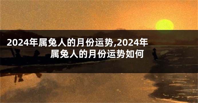 2024年属兔人的月份运势,2024年属兔人的月份运势如何