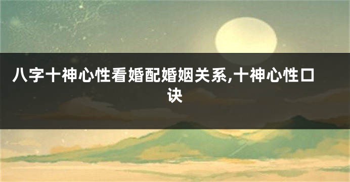 八字十神心性看婚配婚姻关系,十神心性口诀