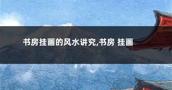 书房挂画的风水讲究,书房 挂画