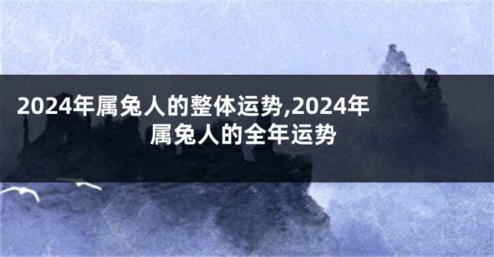2024年属兔人的整体运势,2024年属兔人的全年运势