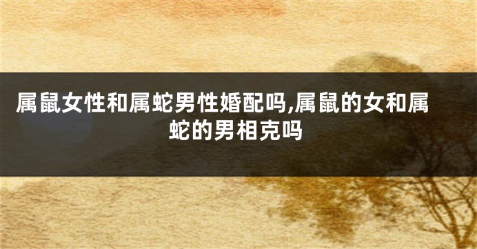 属鼠女性和属蛇男性婚配吗,属鼠的女和属蛇的男相克吗