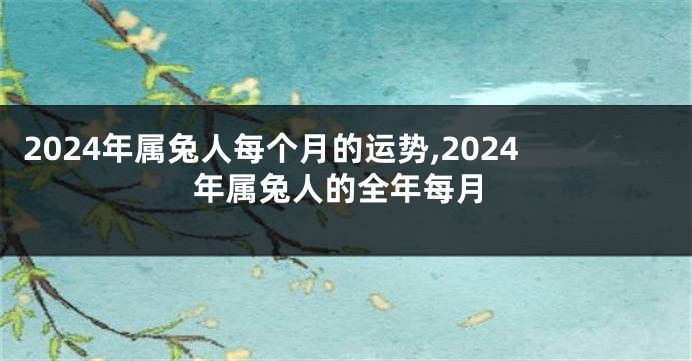 2024年属兔人每个月的运势,2024年属兔人的全年每月