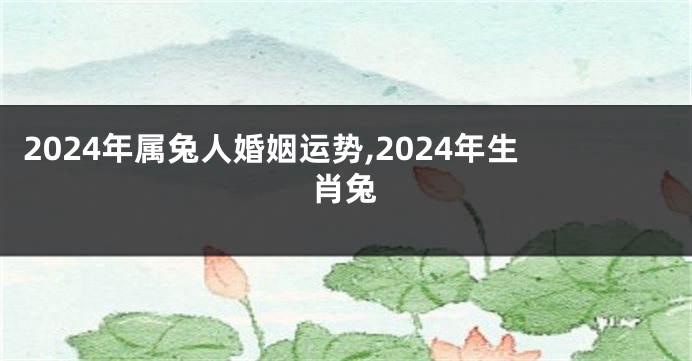 2024年属兔人婚姻运势,2024年生肖兔