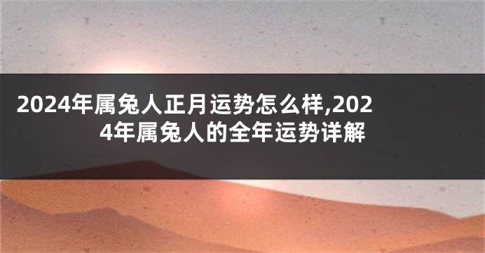 2024年属兔人正月运势怎么样,2024年属兔人的全年运势详解