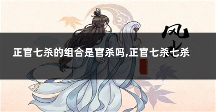 正官七杀的组合是官杀吗,正官七杀七杀
