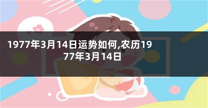 1977年3月14日运势如何,农历1977年3月14日