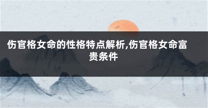 伤官格女命的性格特点解析,伤官格女命富贵条件