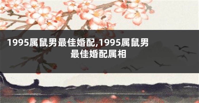 1995属鼠男最佳婚配,1995属鼠男最佳婚配属相