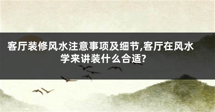 客厅装修风水注意事项及细节,客厅在风水学来讲装什么合适?