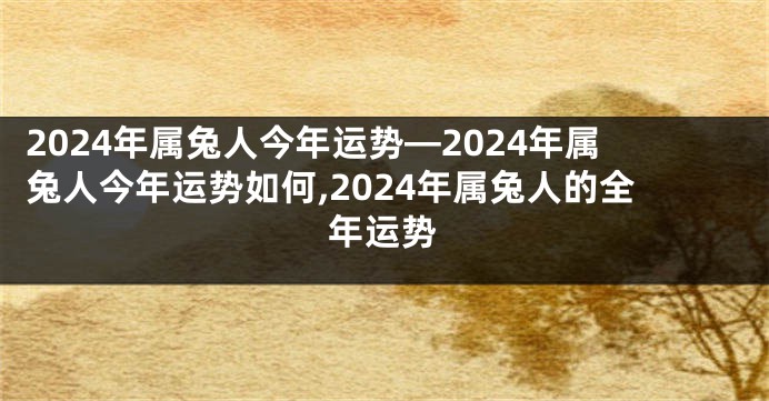 2024年属兔人今年运势—2024年属兔人今年运势如何,2024年属兔人的全年运势
