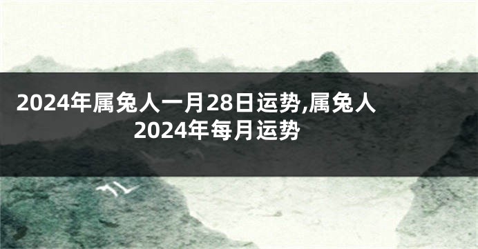 2024年属兔人一月28日运势,属兔人2024年每月运势