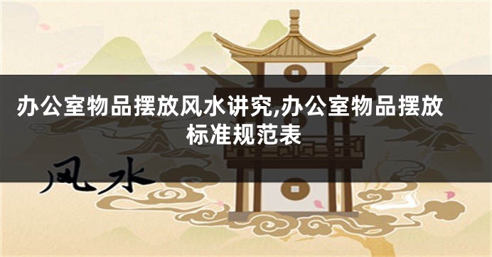 办公室物品摆放风水讲究,办公室物品摆放标准规范表