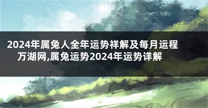 2024年属兔人全年运势祥解及每月运程万湖网,属兔运势2024年运势详解