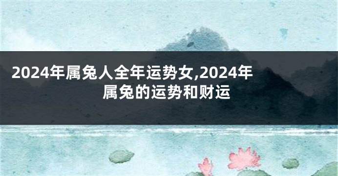 2024年属兔人全年运势女,2024年属兔的运势和财运