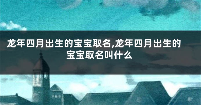 龙年四月出生的宝宝取名,龙年四月出生的宝宝取名叫什么